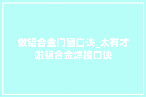 做铝合金门窗口诀_太有才啦铝合金焊接口诀