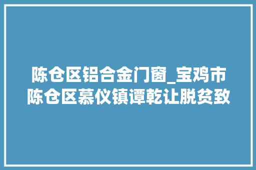 陈仓区铝合金门窗_宝鸡市陈仓区慕仪镇谭乾让脱贫致富不等靠勤恳扎实谋幸福