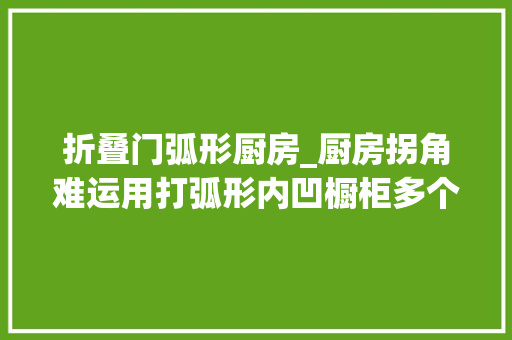 折叠门弧形厨房_厨房拐角难运用打弧形内凹橱柜多个步入式储物间地表收纳最强