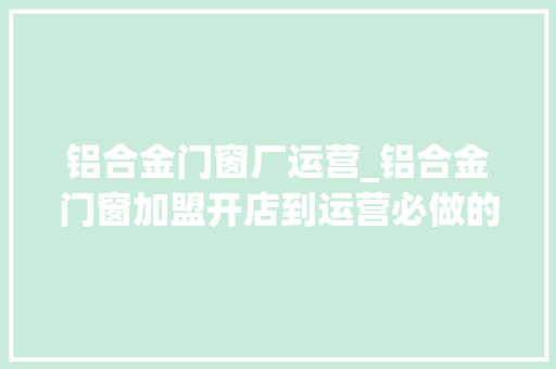 铝合金门窗厂运营_铝合金门窗加盟开店到运营必做的6件事