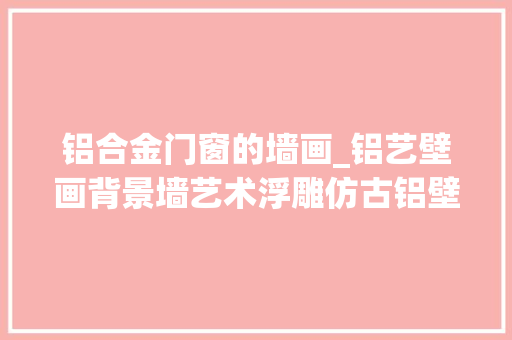 铝合金门窗的墙画_铝艺壁画背景墙艺术浮雕仿古铝壁画