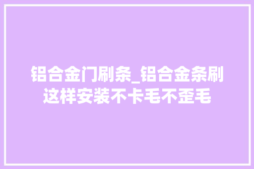 铝合金门刷条_铝合金条刷这样安装不卡毛不歪毛