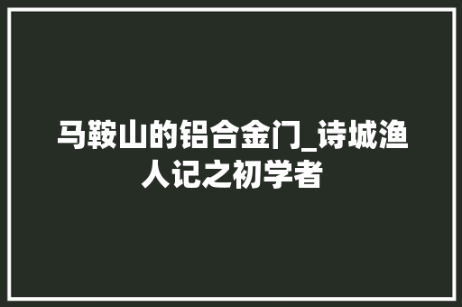 马鞍山的铝合金门_诗城渔人记之初学者