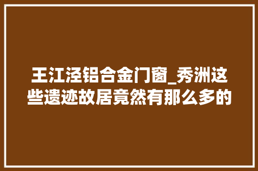 王江泾铝合金门窗_秀洲这些遗迹故居竟然有那么多的故事 铝合金门