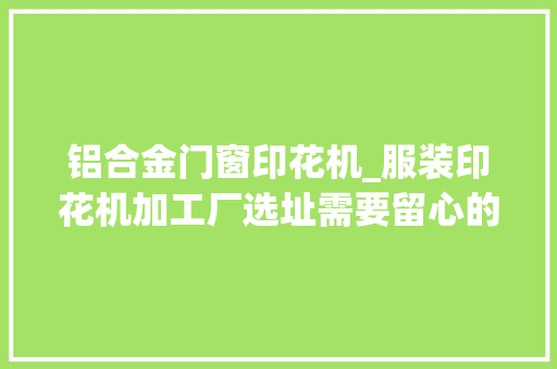 铝合金门窗印花机_服装印花机加工厂选址需要留心的问题