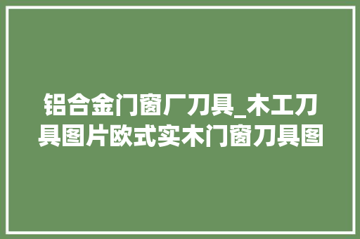 铝合金门窗厂刀具_木工刀具图片欧式实木门窗刀具图片 推拉门