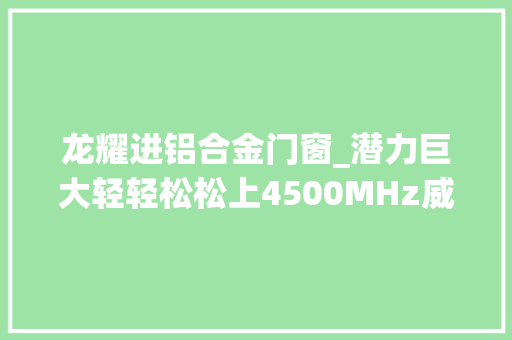 龙耀进铝合金门窗_潜力巨大轻轻松松上4500MHz威刚XPG龙耀3600C14幻彩内存评测