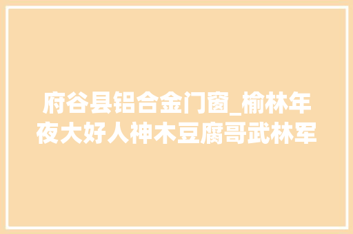 府谷县铝合金门窗_榆林年夜大好人神木豆腐哥武林军死守承诺传递诚信之美
