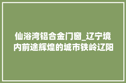 仙浴湾铝合金门窗_辽宁境内前途辉煌的城市铁岭辽阳落选不是大年夜连也不是鞍山