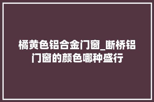 橘黄色铝合金门窗_断桥铝门窗的颜色哪种盛行 防火门