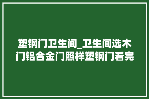 塑钢门卫生间_卫生间选木门铝合金门照样塑钢门看完比拟难怪我家不耐用