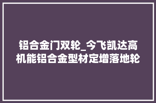铝合金门双轮_今飞凯达高机能铝合金型材定增落地轮毂型材双轮驱动更稳健 折叠门