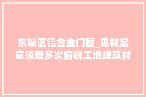 东坡区铝合金门窗_见材起意须眉多次偷窃工地建筑材料节前落网