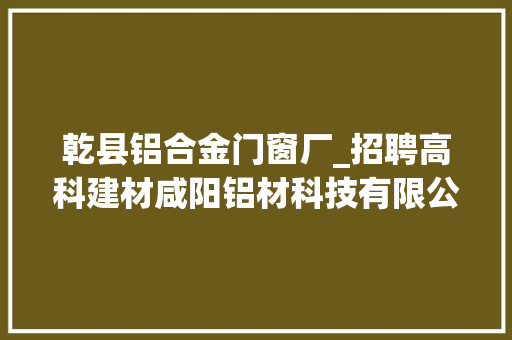 乾县铝合金门窗厂_招聘高科建材咸阳铝材科技有限公司
