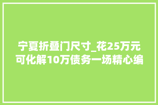 宁夏折叠门尺寸_花25万元可化解10万债务一场精心编织的金融骗局