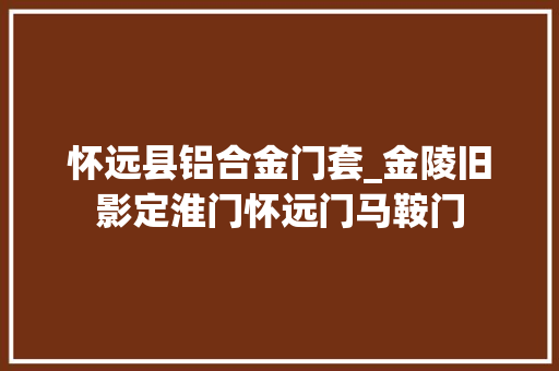 怀远县铝合金门套_金陵旧影定淮门怀远门马鞍门 防火门