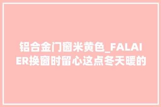 铝合金门窗米黄色_FALAIER换窗时留心这点冬天暖的非分特殊不一样 滑动门