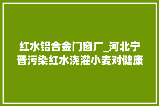 红水铝合金门窗厂_河北宁晋污染红水浇灌小麦对健康影响有多大年夜 折叠门