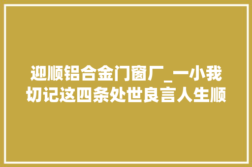 迎顺铝合金门窗厂_一小我切记这四条处世良言人生顺风顺水否则你将狼奔豕突 塑钢门