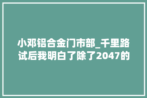 小邓铝合金门市部_千里路试后我明白了除了2047的性价比欧蓝德还有什么 铝合金门
