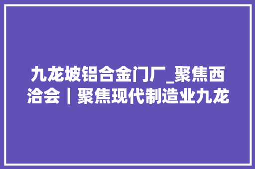 九龙坡铝合金门厂_聚焦西洽会｜聚焦现代制造业九龙坡八大年夜重点家当亮造诣单 玻璃门