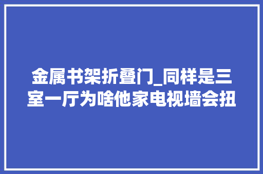 金属书架折叠门_同样是三室一厅为啥他家电视墙会扭转衣柜会隐形窗户会折叠