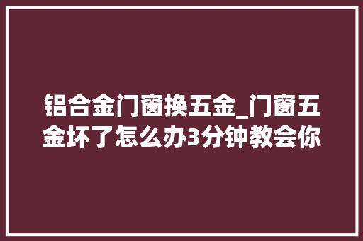 铝合金门窗换五金_门窗五金坏了怎么办3分钟教会你