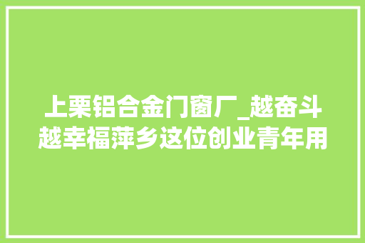 上栗铝合金门窗厂_越奋斗越幸福萍乡这位创业青年用奋斗成就青春妄图 铝合金门