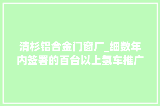 清杉铝合金门窗厂_细数年内签署的百台以上氢车推广大单总数已超16万辆 玻璃门