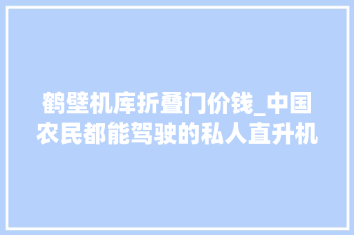 鹤壁机库折叠门价钱_中国农民都能驾驶的私人直升机可以烧汽油油耗还异常低 复合门