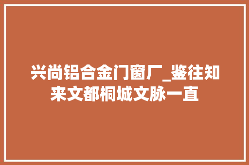 兴尚铝合金门窗厂_鉴往知来文都桐城文脉一直