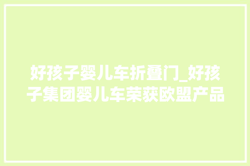 好孩子婴儿车折叠门_好孩子集团婴儿车荣获欧盟产品安然奖 实木门