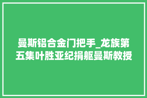 曼斯铝合金门把手_龙族第五集叶胜亚纪捐躯曼斯教授为其复仇 铝合金门