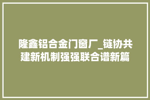 隆鑫铝合金门窗厂_链协共建新机制强强联合谱新篇 折叠门