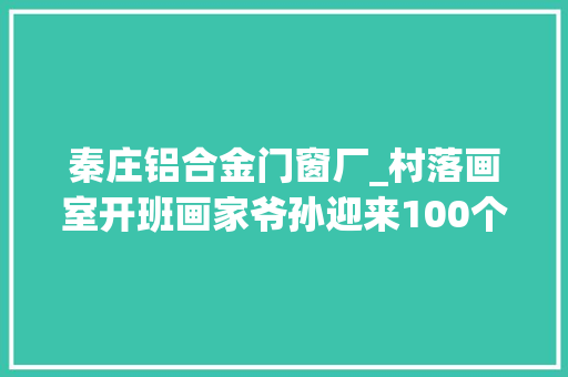秦庄铝合金门窗厂_村落画室开班画家爷孙迎来100个孩子 折叠门