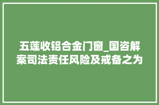 五莲收铝合金门窗_国咨解案司法责任风险及戒备之为亲友造孽取利罪多人已踩雷