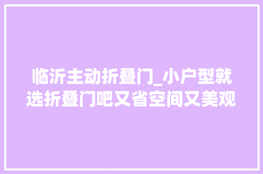 临沂主动折叠门_小户型就选折叠门吧又省空间又美观这就是标配