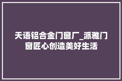 天语铝合金门窗厂_派雅门窗匠心创造美好生活 复合门