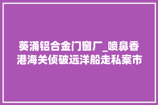葵涌铝合金门窗厂_喷鼻香港海关侦破远洋船走私案市值约一亿港元 复合门