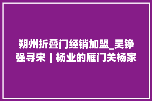 朔州折叠门经销加盟_吴铮强寻宋︱杨业的雁门关杨家将身影随处见遗迹却难寻 玻璃门