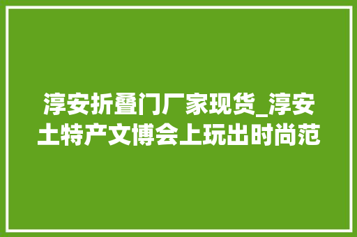 淳安折叠门厂家现货_淳安土特产文博会上玩出时尚范第十八届杭州文博会淳安馆火热上线 折叠门