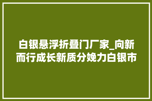 白银悬浮折叠门厂家_向新而行成长新质分娩力白银市打造三地一极推动高质量成长系列报道之一 折叠门