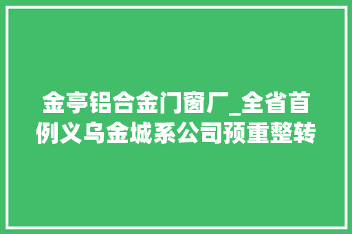 金亭铝合金门窗厂_全省首例义乌金城系公司预重整转重整成功