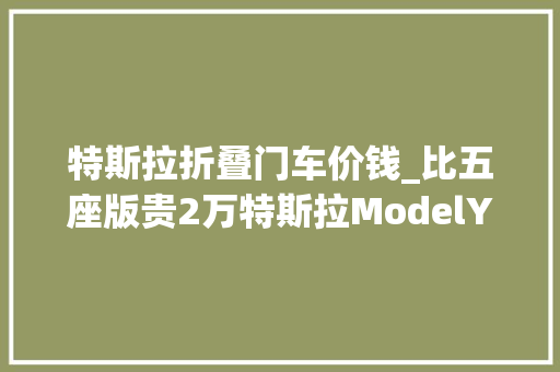 特斯拉折叠门车价钱_比五座版贵2万特斯拉ModelY七座版海外上市