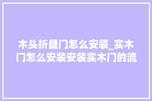 木头折叠门怎么安装_实木门怎么安装安装实木门的流程 滑动门