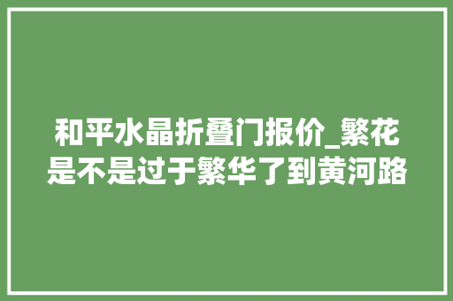 和平水晶折叠门报价_繁花是不是过于繁华了到黄河路一商量竟→