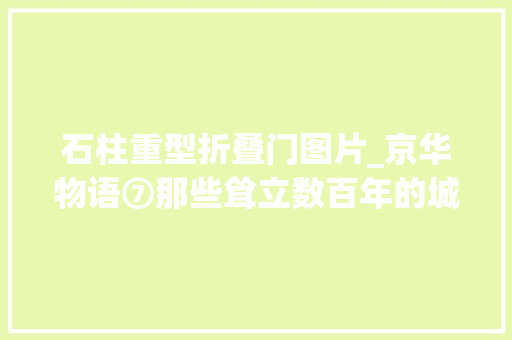 石柱重型折叠门图片_京华物语⑦那些耸立数百年的城门楼他用镜头抢救下来 玻璃门