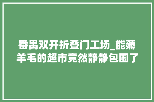 番禺双开折叠门工场_能薅羊毛的超市竟然静静包围了我