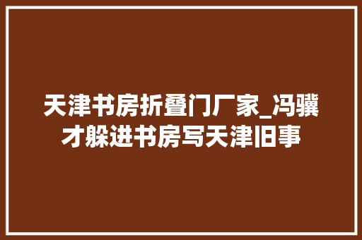 天津书房折叠门厂家_冯骥才躲进书房写天津旧事