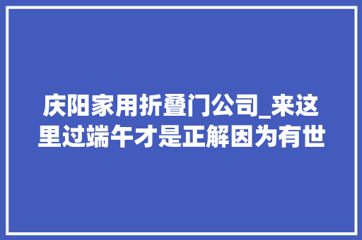 庆阳家用折叠门公司_来这里过端午才是正解因为有世界上最大年夜的喷鼻香包